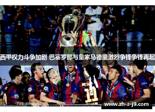 西甲权力斗争加剧 巴塞罗那与皇家马德里激烈争锋争锋再起