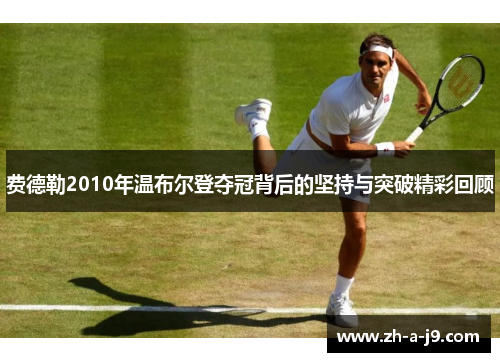 费德勒2010年温布尔登夺冠背后的坚持与突破精彩回顾