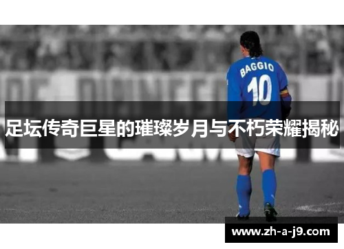 足坛传奇巨星的璀璨岁月与不朽荣耀揭秘