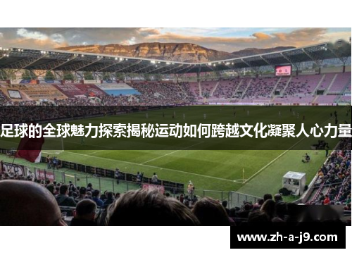 足球的全球魅力探索揭秘运动如何跨越文化凝聚人心力量
