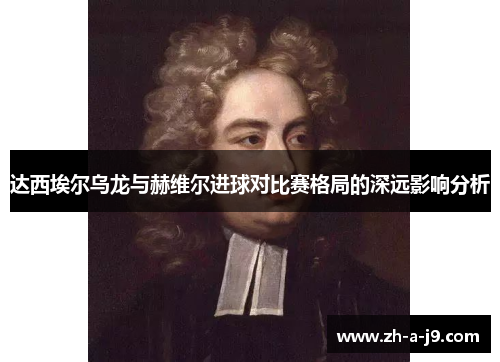达西埃尔乌龙与赫维尔进球对比赛格局的深远影响分析