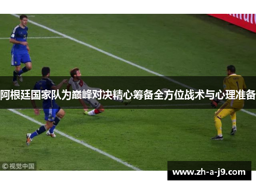 阿根廷国家队为巅峰对决精心筹备全方位战术与心理准备