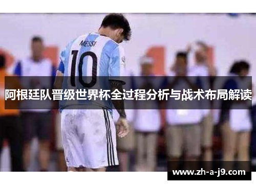 阿根廷队晋级世界杯全过程分析与战术布局解读