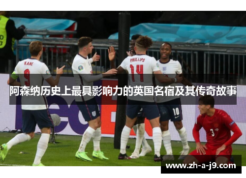 阿森纳历史上最具影响力的英国名宿及其传奇故事 阿森纳历史上最具影响力的英国名宿及其传奇故事