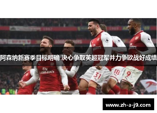 阿森纳新赛季目标明确 决心争取英超冠军并力争欧战好成绩