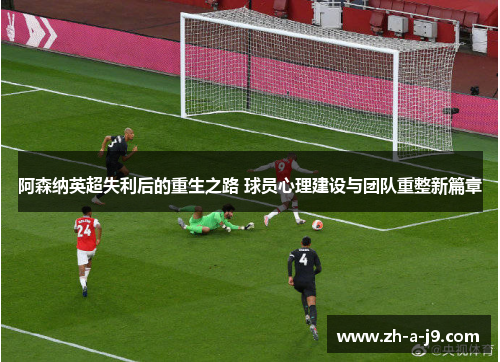阿森纳英超失利后的重生之路 球员心理建设与团队重整新篇章
