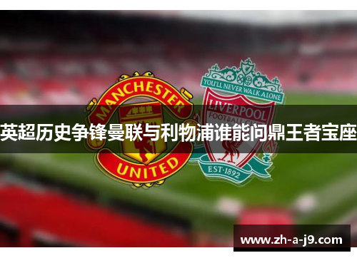 英超历史争锋曼联与利物浦谁能问鼎王者宝座