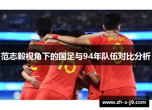 范志毅视角下的国足与94年队伍对比分析 范志毅视角下的国足与94年队伍对比分析