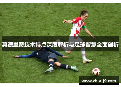 莫德里奇技术特点深度解析与足球智慧全面剖析