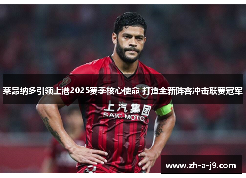 莱昂纳多引领上港2025赛季核心使命 打造全新阵容冲击联赛冠军