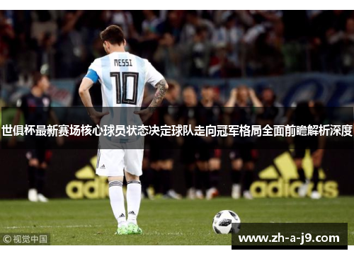 世俱杯最新赛场核心球员状态决定球队走向冠军格局全面前瞻解析深度
