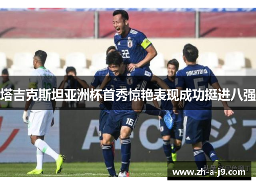 塔吉克斯坦亚洲杯首秀惊艳表现成功挺进八强