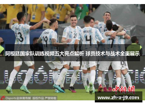 阿根廷国家队训练视频五大亮点解析 球员技术与战术全面展示