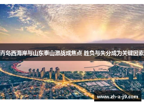 青岛西海岸与山东泰山激战成焦点 胜负与失分成为关键因素