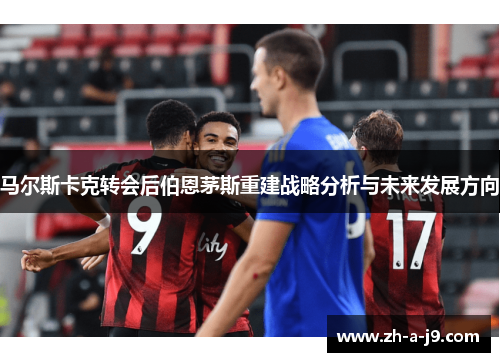 马尔斯卡克转会后伯恩茅斯重建战略分析与未来发展方向